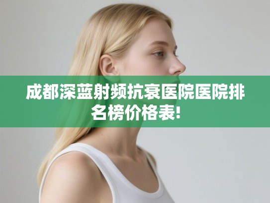 成都深蓝射频抗衰医院医院排名榜价格表!