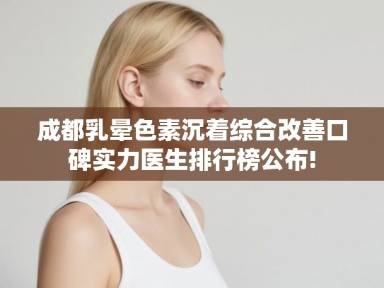 成都乳晕色素沉着综合改善口碑实力医生排行榜公布!