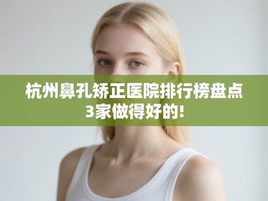 杭州鼻孔矫正医院排行榜盘点3家做得好的!