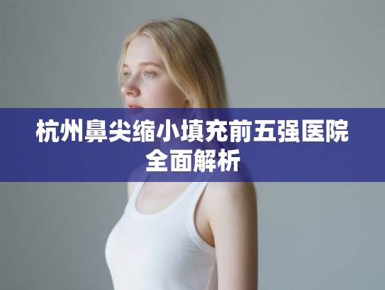 杭州鼻尖缩小填充前五强医院全面解析