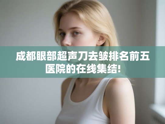 成都眼部超声刀去皱排名前五医院的在线集结!