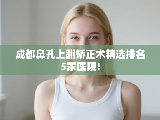 成都鼻孔上翻矫正术精选排名5家医院! 成都鼻孔上翻矫正术精选排名5家医院!