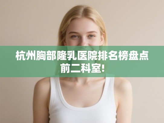 杭州胸部隆乳医院排名榜盘点前二科室!