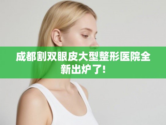 成都割双眼皮大型整形医院全新出炉了!