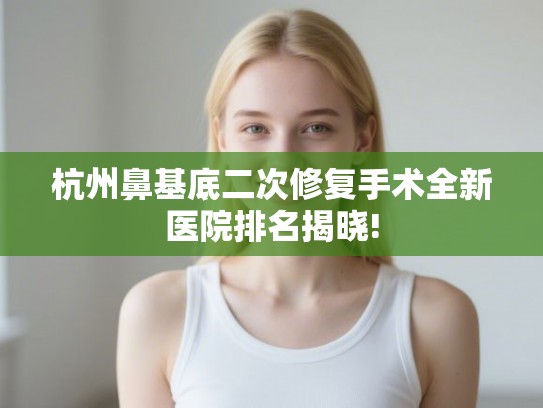 杭州鼻基底二次修复手术全新医院排名揭晓!