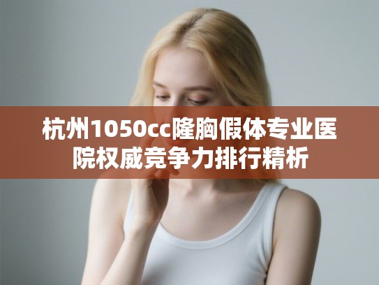 杭州1050cc隆胸假体专业医院权威竞争力排行精析