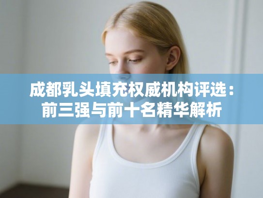 成都乳头填充权威机构评选：前三强与前十名精华解析