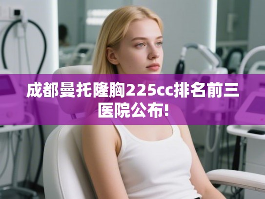 成都曼托隆胸225cc排名前三医院公布!