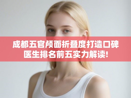 成都五官颅面折叠度打造口碑医生排名前五实力解读!