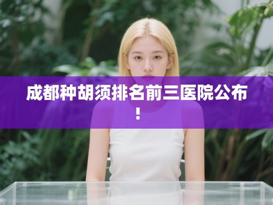 成都种胡须排名前三医院公布!