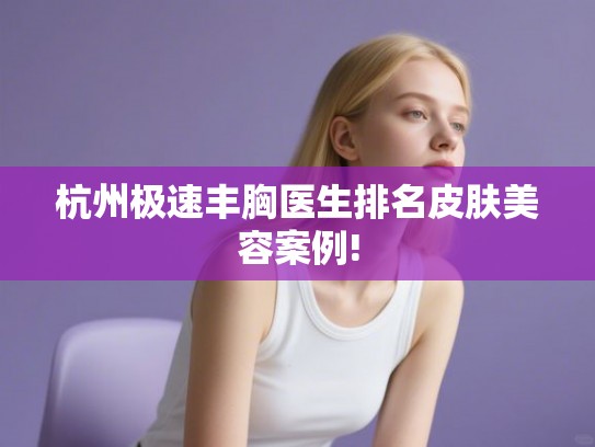 杭州极速丰胸医生排名皮肤美容案例!