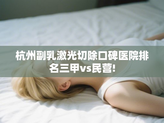 杭州副乳激光切除口碑医院排名三甲vs民营!