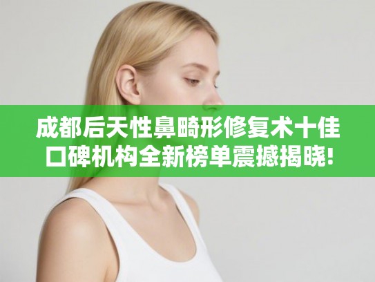 成都后天性鼻畸形修复术十佳口碑机构全新榜单震撼揭晓!