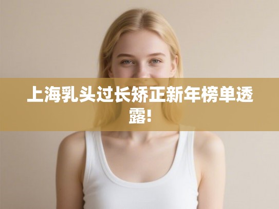 上海乳头过长矫正新年榜单透露! 上海乳头过长矫正新年榜单透露!