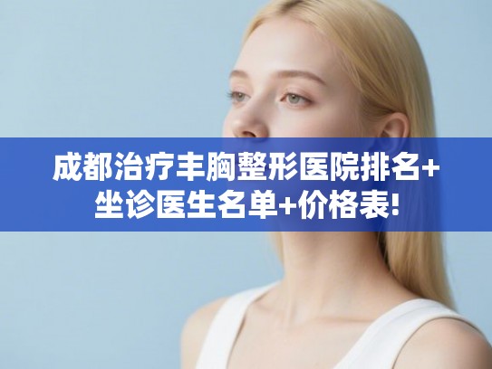 成都治疗丰胸整形医院排名+坐诊医生名单+价格表!