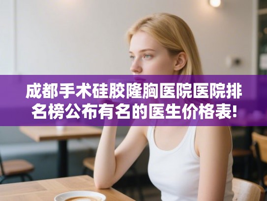成都手术硅胶隆胸医院医院排名榜公布有名的医生价格表!