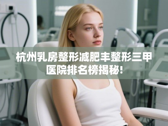 杭州乳房整形减肥丰整形三甲医院排名榜揭秘!