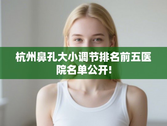 杭州鼻孔大小调节排名前五医院名单公开!