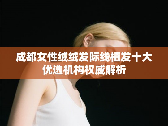 成都女性绒绒发际线植发十大优选机构权威解析