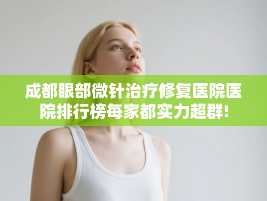 成都眼部微针治疗修复医院医院排行榜每家都实力超群!
