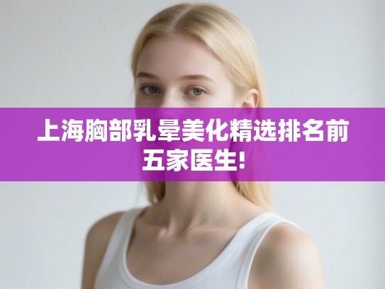 上海胸部乳晕美化精选排名前五家医生! 上海胸部乳晕美化精选排名前五家医生!