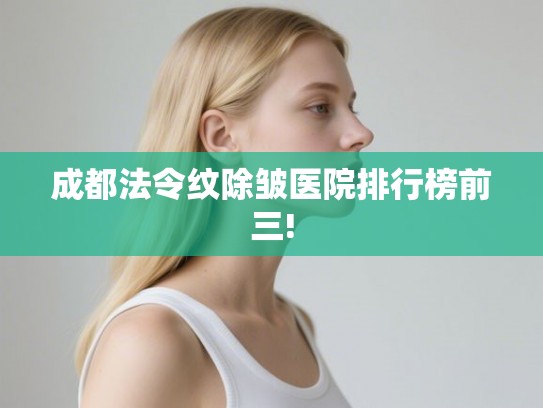 成都法令纹除皱医院排行榜前三!