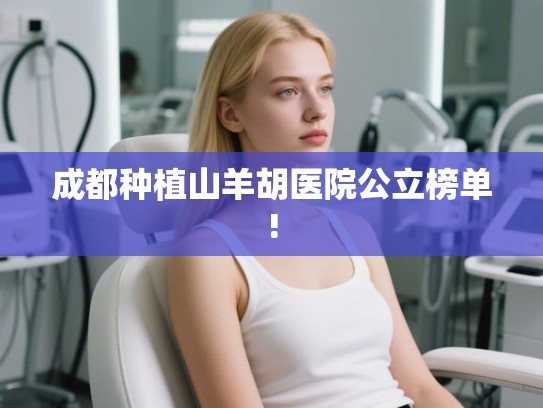 成都种植山羊胡医院公立榜单!