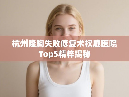 杭州隆胸失败修复术权威医院Top5精粹揭秘