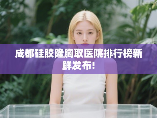 成都硅胶隆胸取医院排行榜新鲜发布!