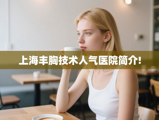上海丰胸技术人气医院简介!