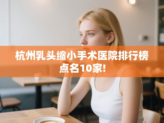 杭州乳头缩小手术医院排行榜点名10家!