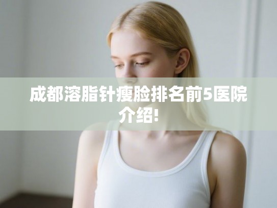 成都溶脂针瘦脸排名前5医院介绍!