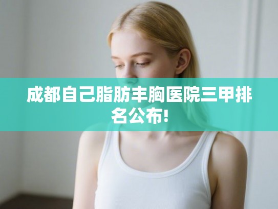 成都自己脂肪丰胸医院三甲排名公布!