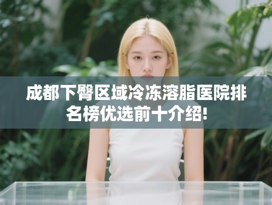 成都下臀区域冷冻溶脂医院排名榜优选前十介绍!