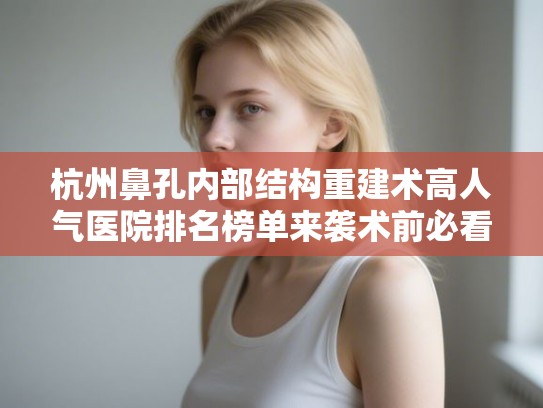 杭州鼻孔内部结构重建术高人气医院排名榜单来袭术前必看!