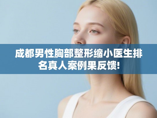 成都男性胸部整形缩小医生排名真人案例果反馈!