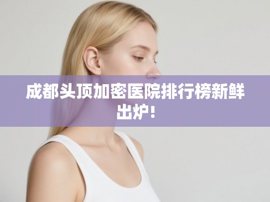 成都头顶加密医院排行榜新鲜出炉!