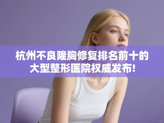 杭州不良隆胸修复排名前十的大型整形医院权威发布!