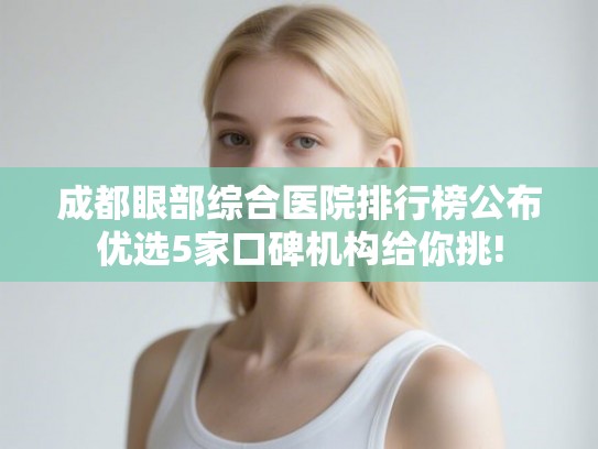成都眼部综合医院排行榜公布优选5家口碑机构给你挑!