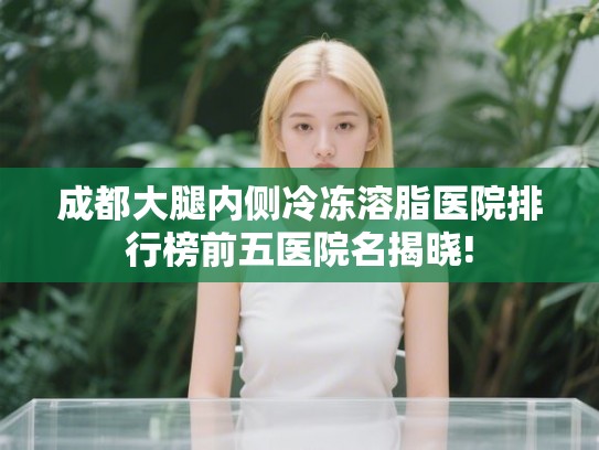 成都大腿内侧冷冻溶脂医院排行榜前五医院名揭晓!