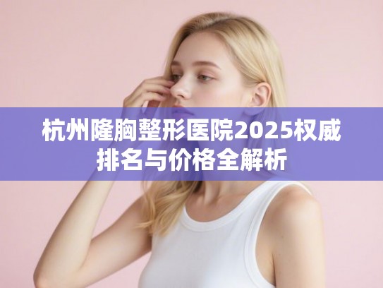 杭州隆胸整形医院2025权威排名与价格全解析