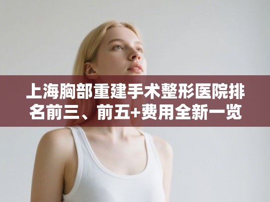 上海胸部重建手术整形医院排名前三、前五+费用全新一览! 上海胸部重建手术整形医院排名前三、前五+费用全新一览!
