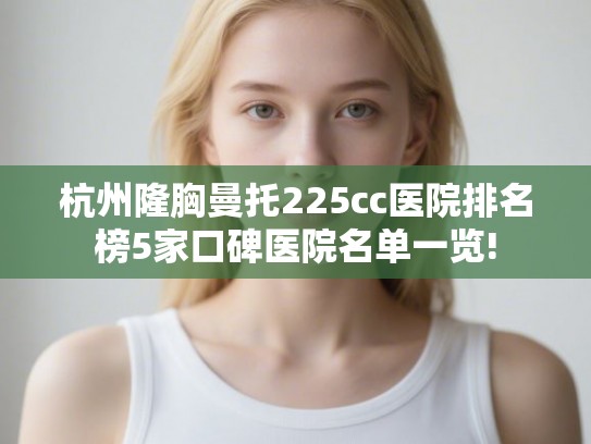 杭州隆胸曼托225cc医院排名榜5家口碑医院名单一览!
