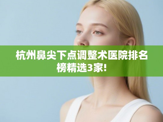 杭州鼻尖下点调整术医院排名榜精选3家!