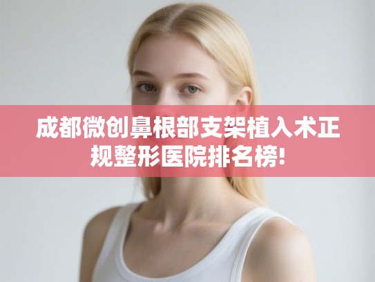 成都微创鼻根部支架植入术正规整形医院排名榜!