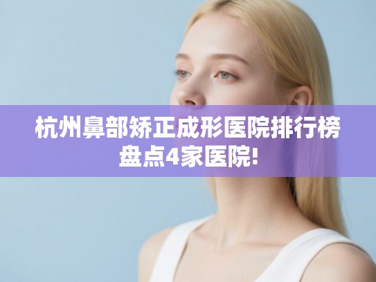 杭州鼻部矫正成形医院排行榜盘点4家医院!