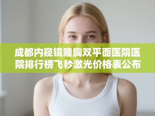 成都内窥镜隆胸双平面医院医院排行榜飞秒激光价格表公布!