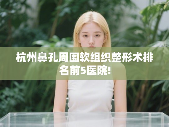 杭州鼻孔周围软组织整形术排名前5医院!