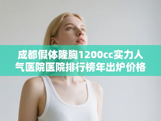 成都假体隆胸1200cc实力人气医院医院排行榜年出炉价格表!