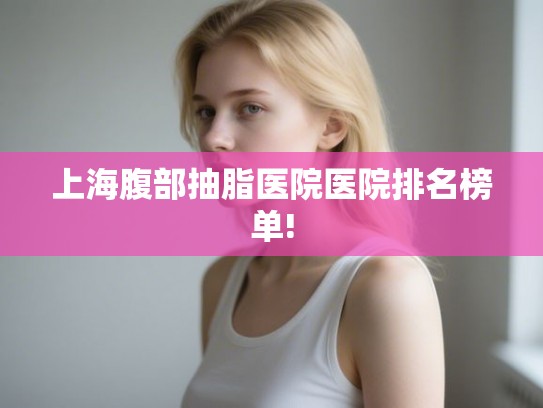 上海腹部抽脂医院医院排名榜单! 上海腹部抽脂医院医院排名榜单!